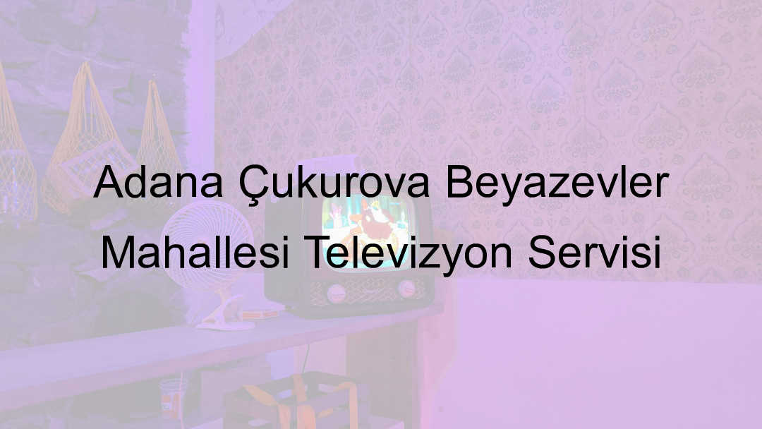 Adana Çukurova Beyazevler Mahallesi Televizyon Servisi