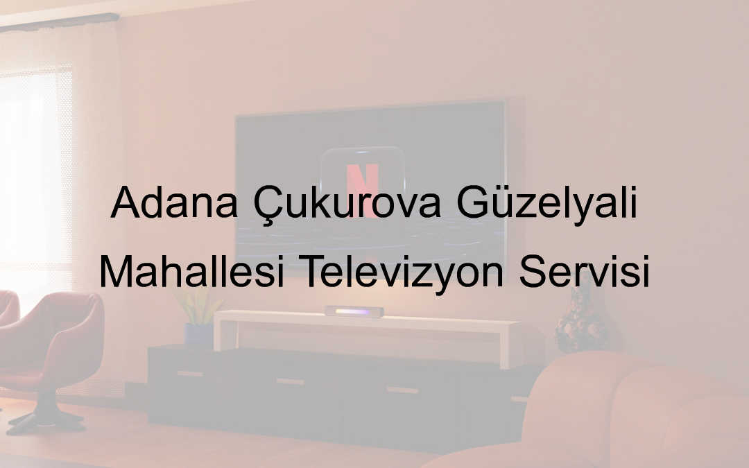 Adana Çukurova Güzelyalı Mahallesi Televizyon Servisi